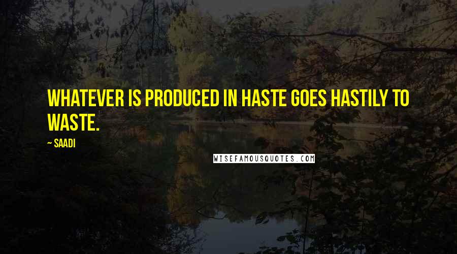 Saadi Quotes: Whatever is produced in haste goes hastily to waste.