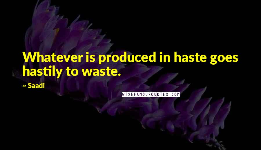 Saadi Quotes: Whatever is produced in haste goes hastily to waste.