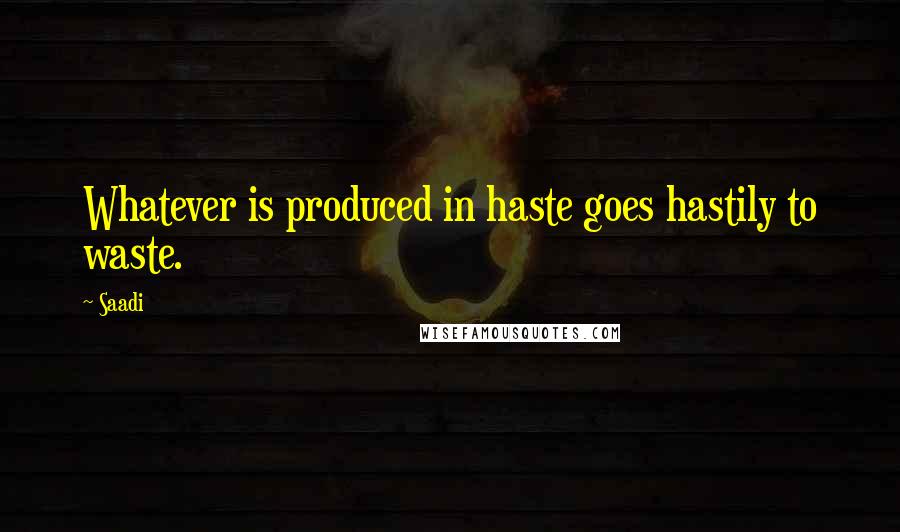 Saadi Quotes: Whatever is produced in haste goes hastily to waste.