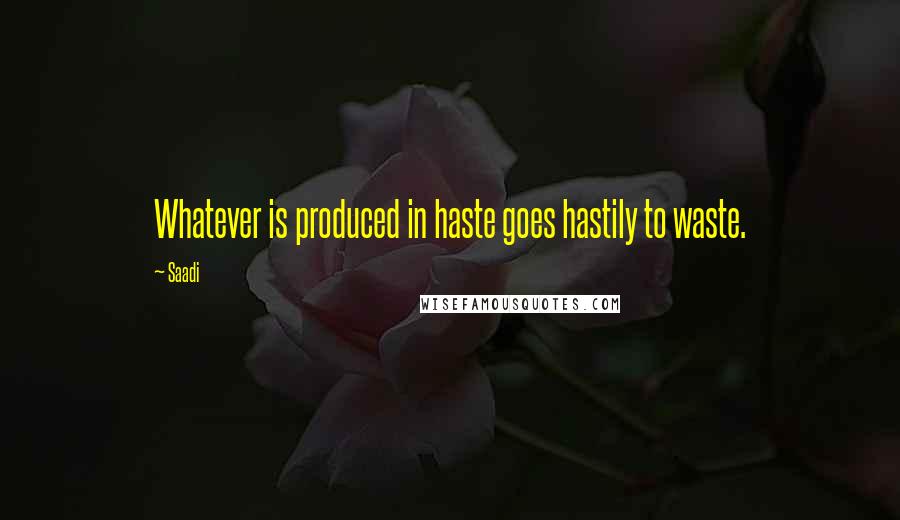 Saadi Quotes: Whatever is produced in haste goes hastily to waste.