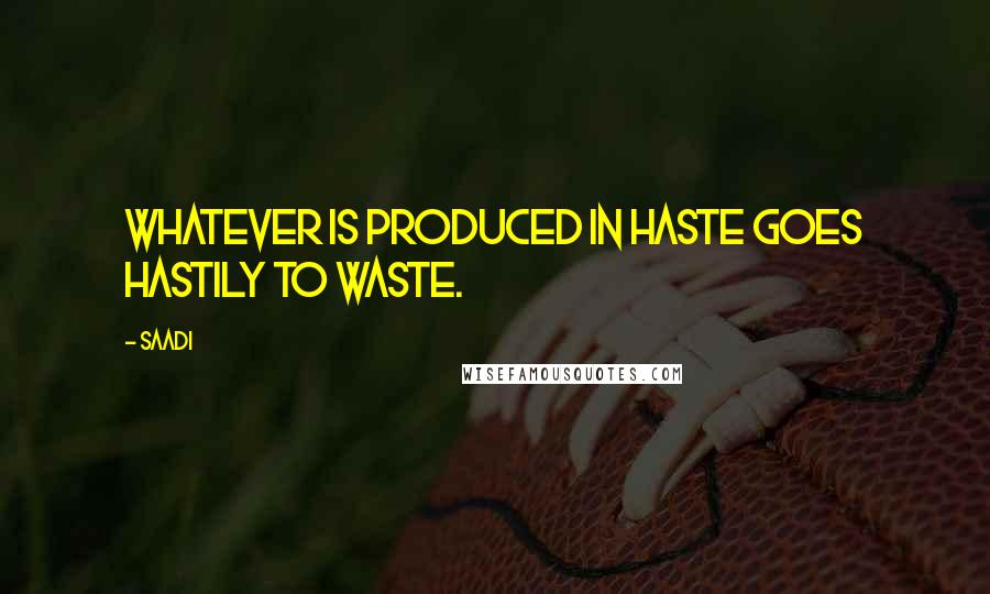 Saadi Quotes: Whatever is produced in haste goes hastily to waste.