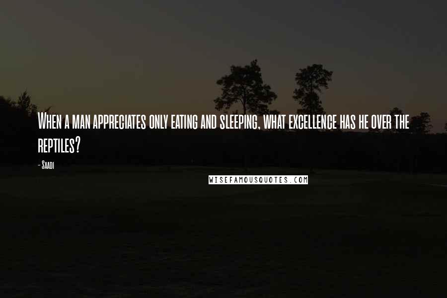 Saadi Quotes: When a man appreciates only eating and sleeping, what excellence has he over the reptiles?