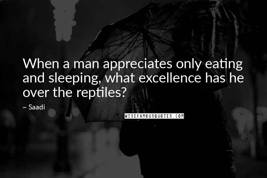 Saadi Quotes: When a man appreciates only eating and sleeping, what excellence has he over the reptiles?