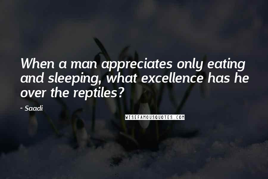 Saadi Quotes: When a man appreciates only eating and sleeping, what excellence has he over the reptiles?
