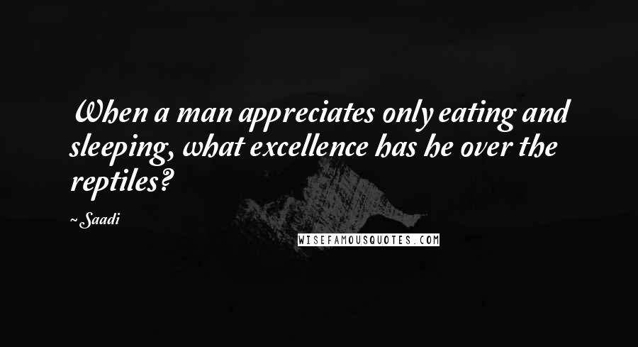 Saadi Quotes: When a man appreciates only eating and sleeping, what excellence has he over the reptiles?