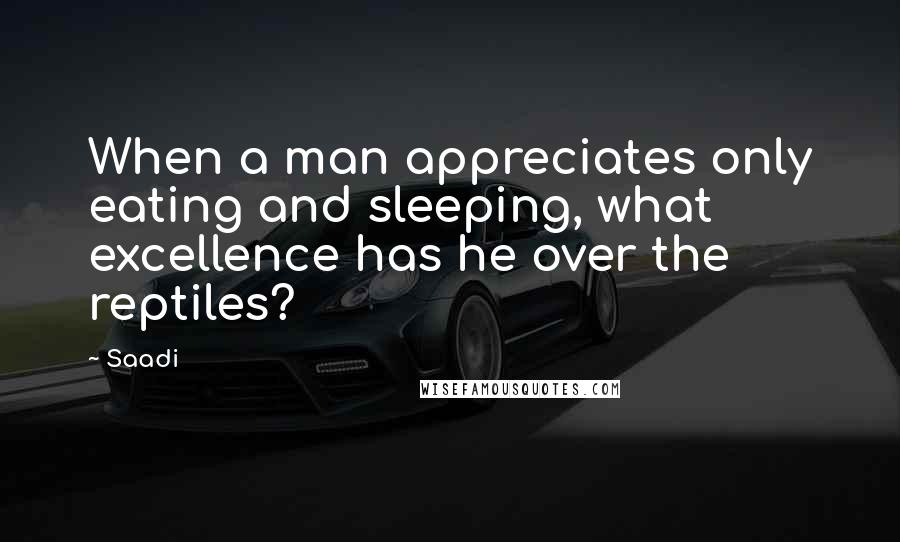 Saadi Quotes: When a man appreciates only eating and sleeping, what excellence has he over the reptiles?