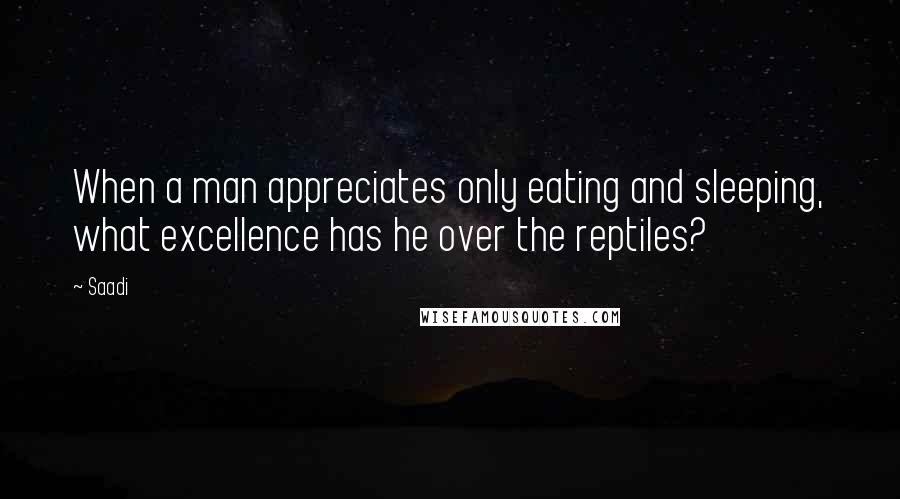 Saadi Quotes: When a man appreciates only eating and sleeping, what excellence has he over the reptiles?
