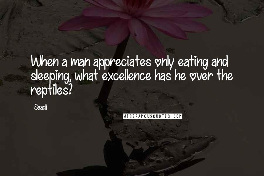 Saadi Quotes: When a man appreciates only eating and sleeping, what excellence has he over the reptiles?