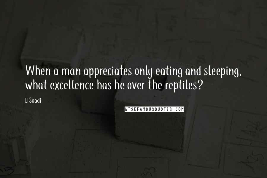 Saadi Quotes: When a man appreciates only eating and sleeping, what excellence has he over the reptiles?