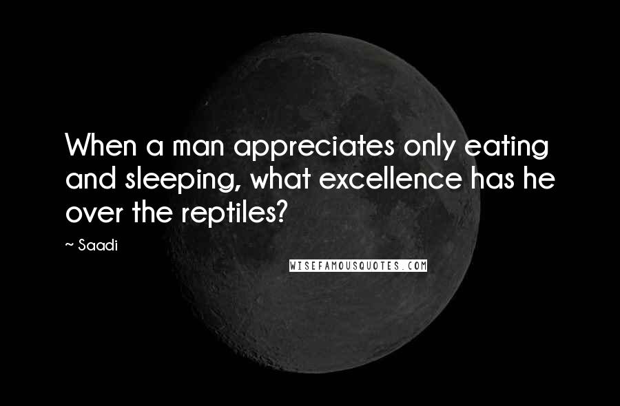 Saadi Quotes: When a man appreciates only eating and sleeping, what excellence has he over the reptiles?