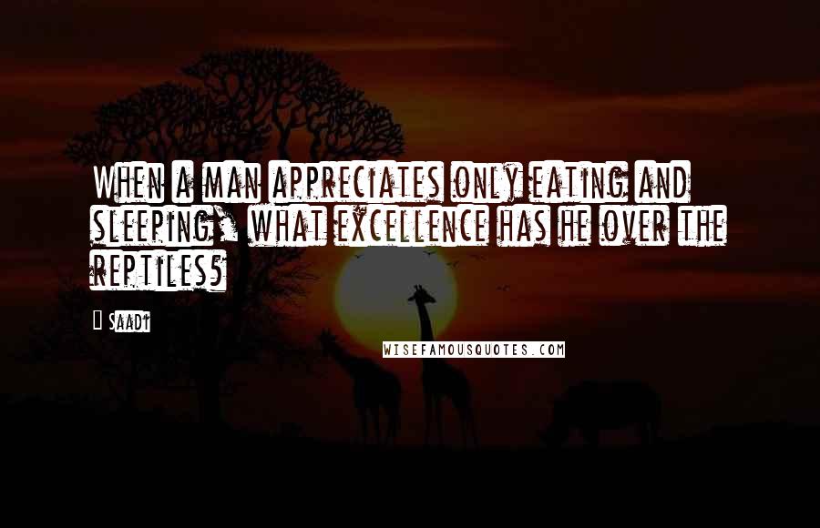 Saadi Quotes: When a man appreciates only eating and sleeping, what excellence has he over the reptiles?