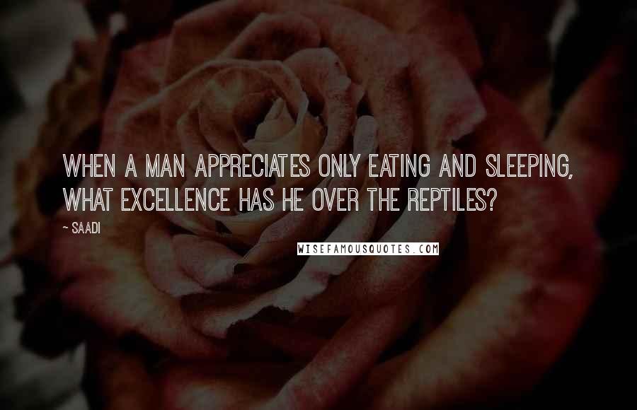 Saadi Quotes: When a man appreciates only eating and sleeping, what excellence has he over the reptiles?