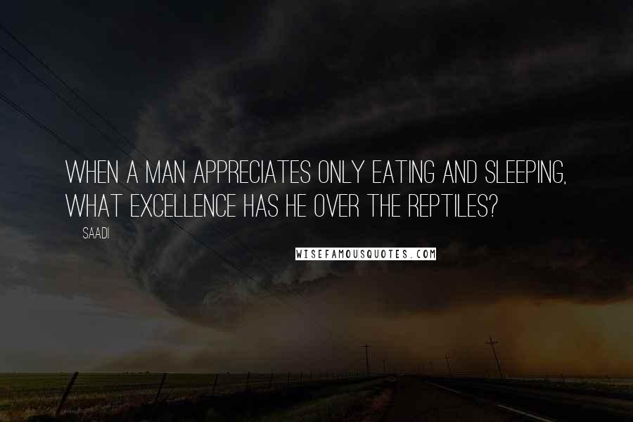 Saadi Quotes: When a man appreciates only eating and sleeping, what excellence has he over the reptiles?