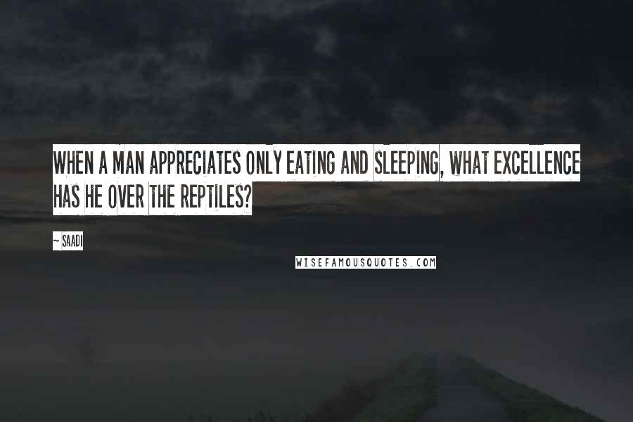 Saadi Quotes: When a man appreciates only eating and sleeping, what excellence has he over the reptiles?