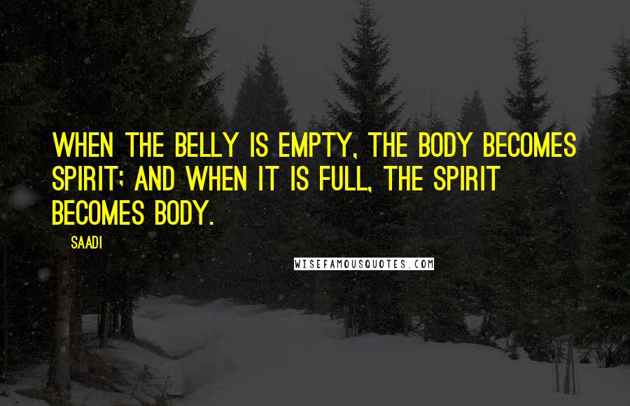 Saadi Quotes: When the belly is empty, the body becomes spirit; and when it is full, the spirit becomes body.