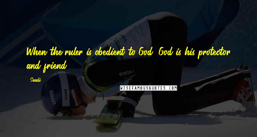 Saadi Quotes: When the ruler is obedient to God, God is his protector and friend.