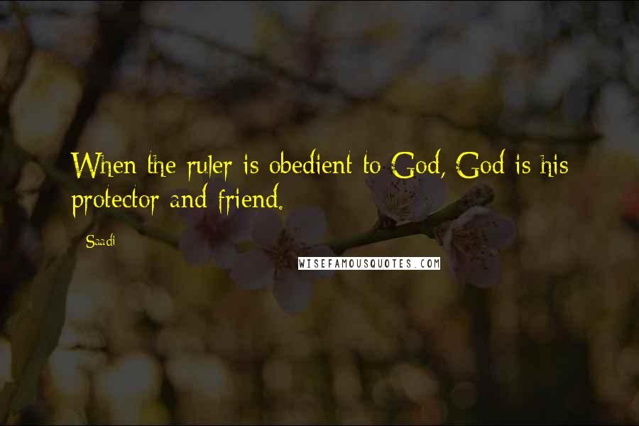 Saadi Quotes: When the ruler is obedient to God, God is his protector and friend.