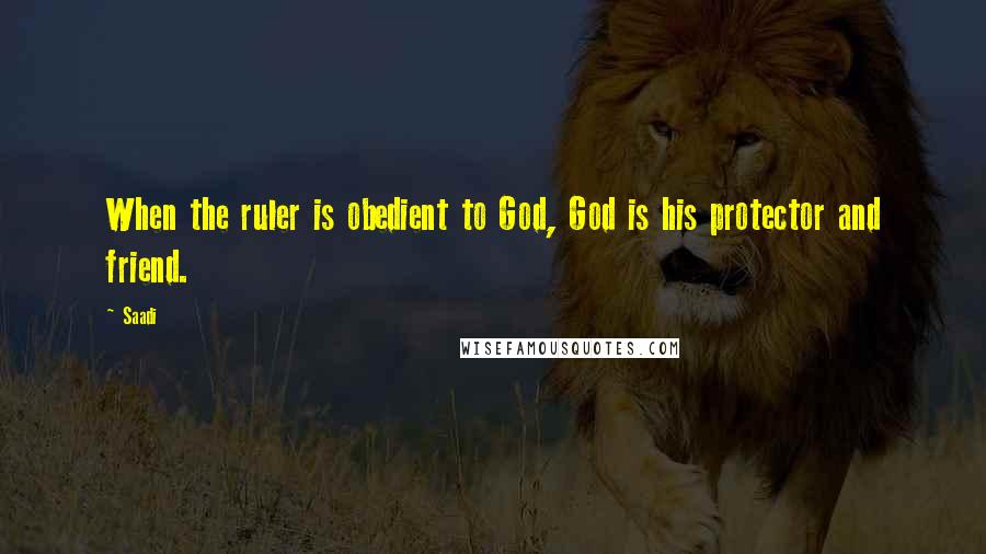 Saadi Quotes: When the ruler is obedient to God, God is his protector and friend.