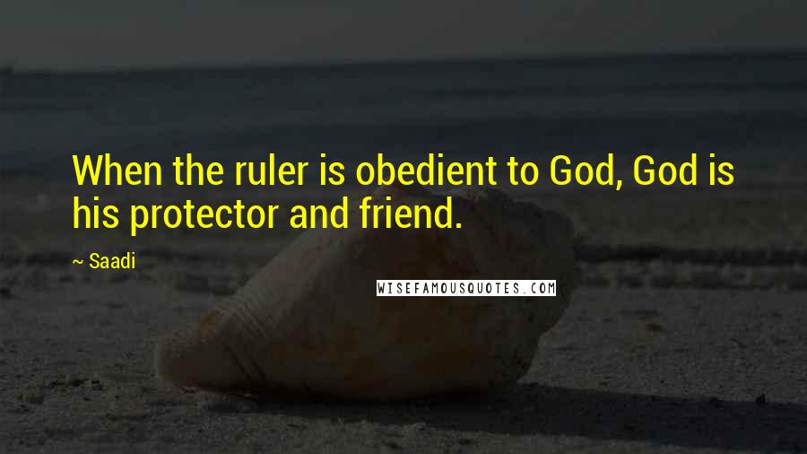 Saadi Quotes: When the ruler is obedient to God, God is his protector and friend.