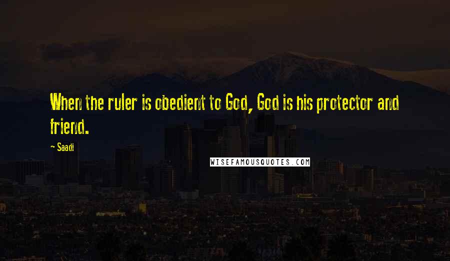 Saadi Quotes: When the ruler is obedient to God, God is his protector and friend.