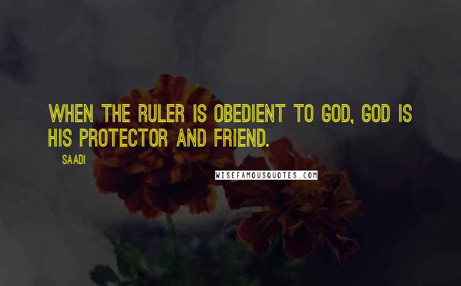 Saadi Quotes: When the ruler is obedient to God, God is his protector and friend.