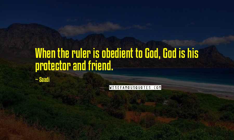 Saadi Quotes: When the ruler is obedient to God, God is his protector and friend.