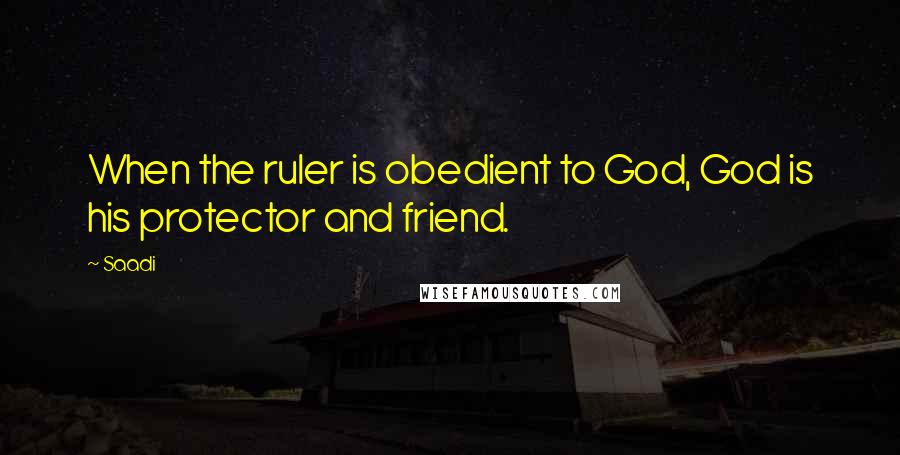 Saadi Quotes: When the ruler is obedient to God, God is his protector and friend.