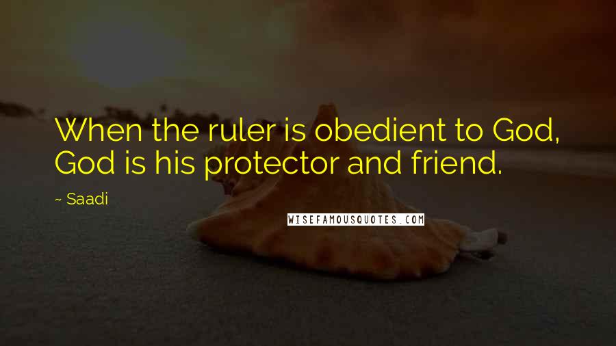 Saadi Quotes: When the ruler is obedient to God, God is his protector and friend.