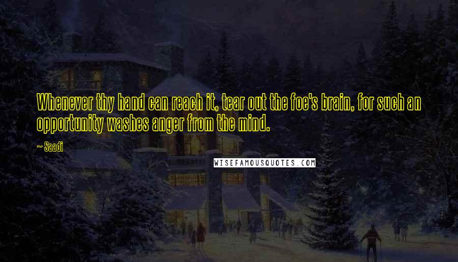 Saadi Quotes: Whenever thy hand can reach it, tear out the foe's brain, for such an opportunity washes anger from the mind.