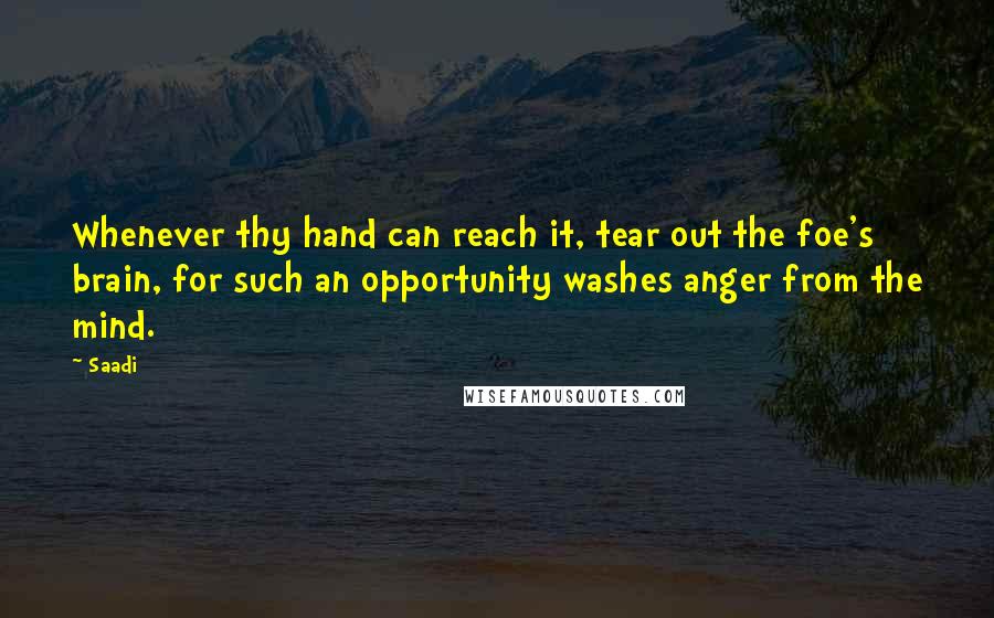 Saadi Quotes: Whenever thy hand can reach it, tear out the foe's brain, for such an opportunity washes anger from the mind.