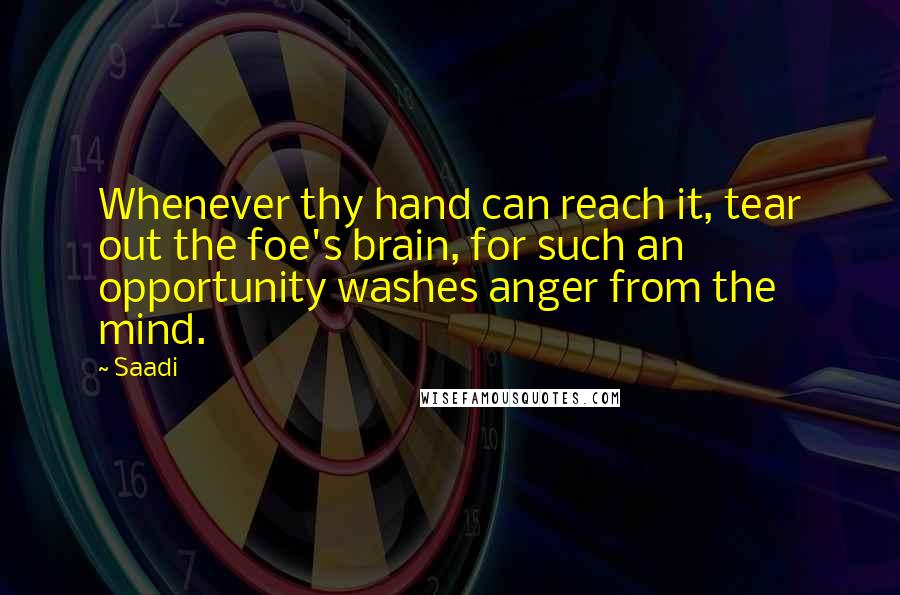 Saadi Quotes: Whenever thy hand can reach it, tear out the foe's brain, for such an opportunity washes anger from the mind.