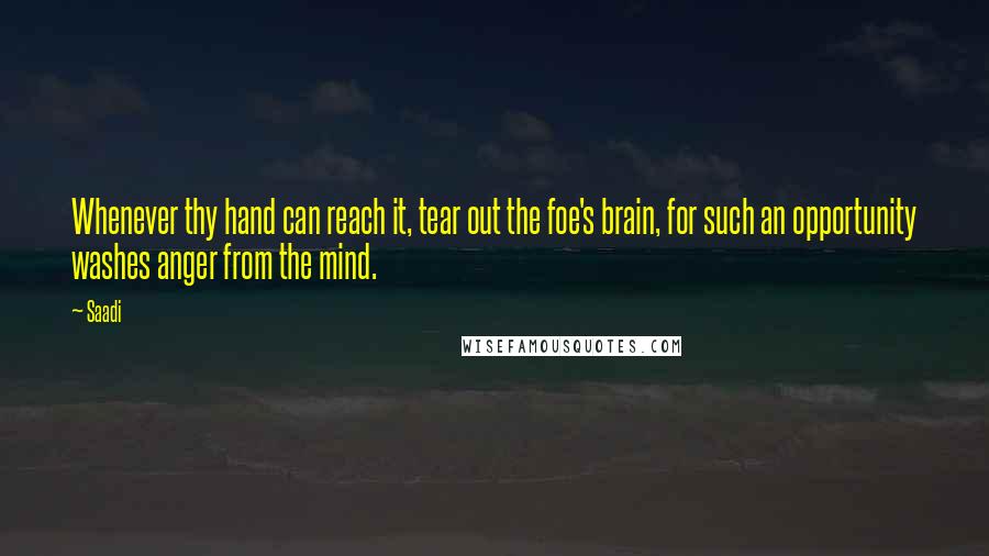 Saadi Quotes: Whenever thy hand can reach it, tear out the foe's brain, for such an opportunity washes anger from the mind.