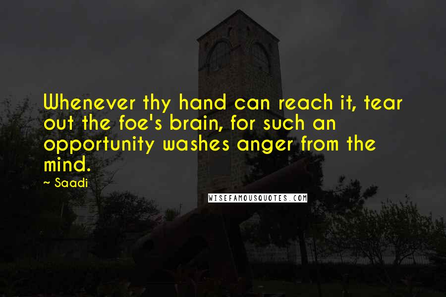 Saadi Quotes: Whenever thy hand can reach it, tear out the foe's brain, for such an opportunity washes anger from the mind.