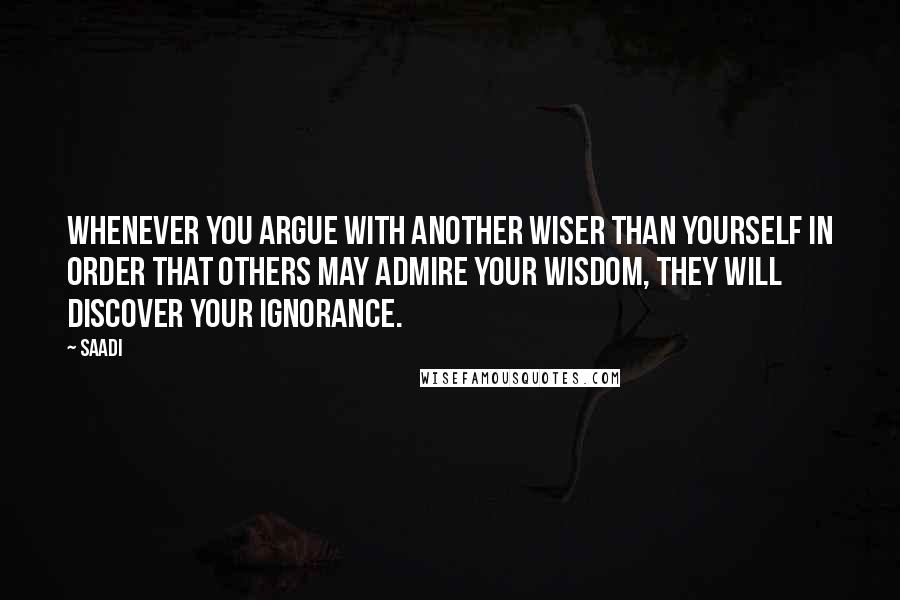 Saadi Quotes: Whenever you argue with another wiser than yourself in order that others may admire your wisdom, they will discover your ignorance.