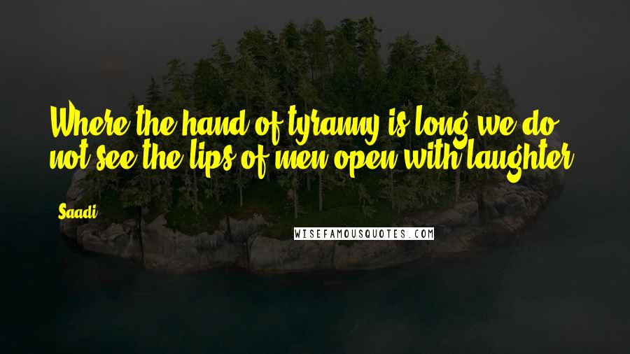 Saadi Quotes: Where the hand of tyranny is long we do not see the lips of men open with laughter.