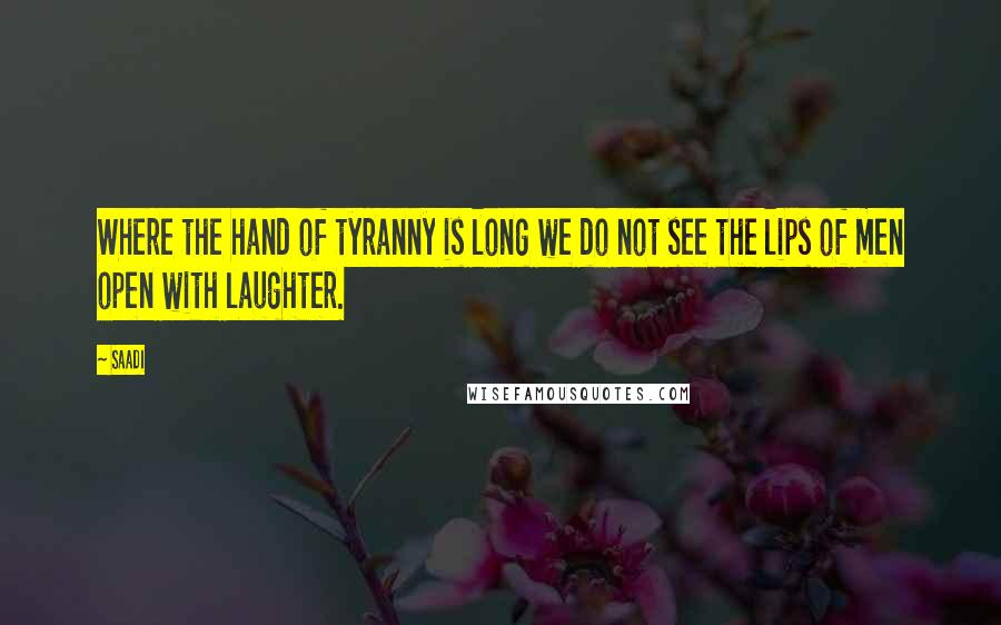 Saadi Quotes: Where the hand of tyranny is long we do not see the lips of men open with laughter.