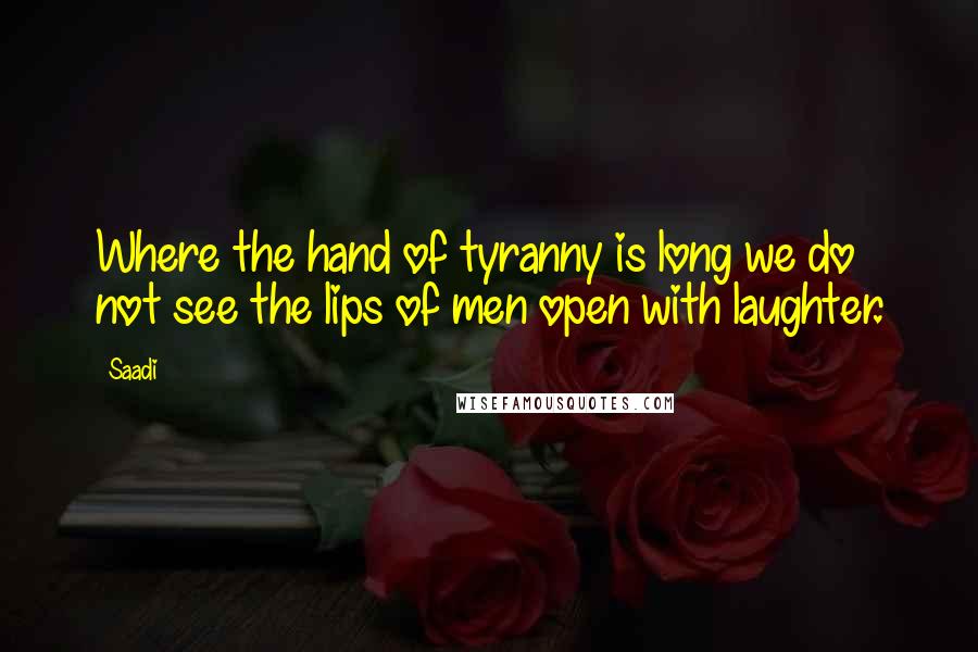 Saadi Quotes: Where the hand of tyranny is long we do not see the lips of men open with laughter.