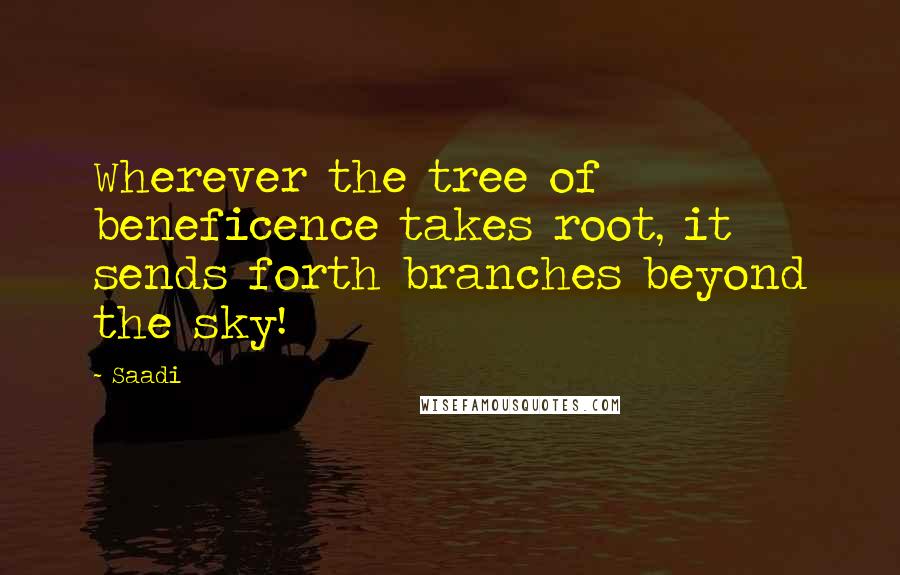 Saadi Quotes: Wherever the tree of beneficence takes root, it sends forth branches beyond the sky!