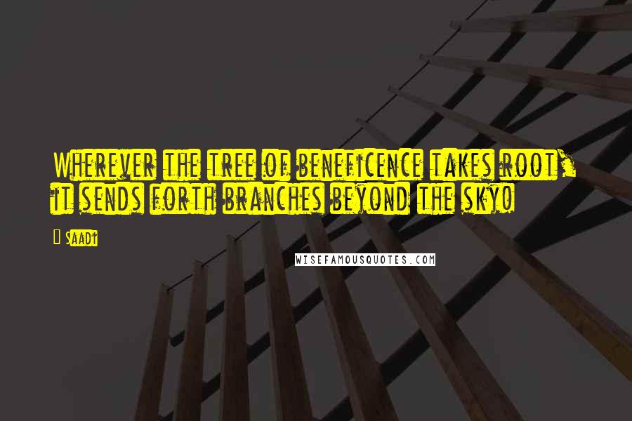 Saadi Quotes: Wherever the tree of beneficence takes root, it sends forth branches beyond the sky!