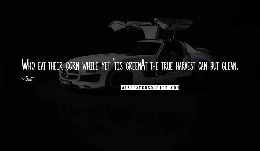 Saadi Quotes: Who eat their corn while yet 'tis greenAt the true harvest can but glean.