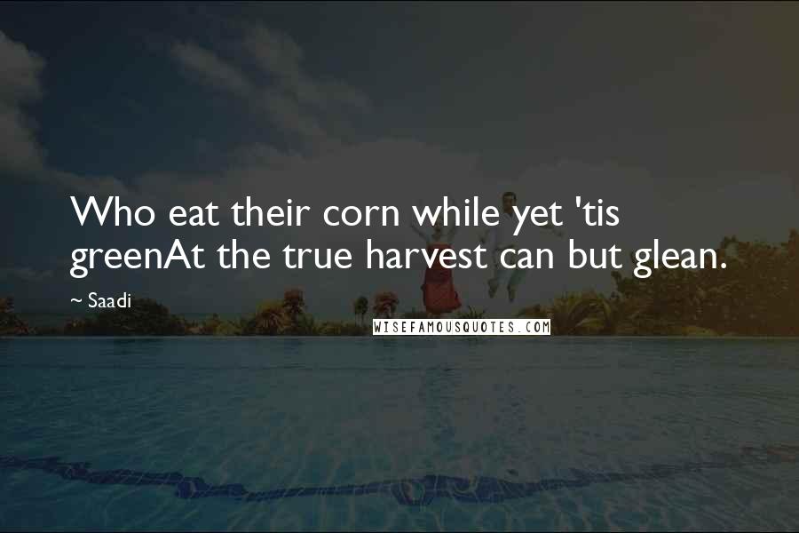 Saadi Quotes: Who eat their corn while yet 'tis greenAt the true harvest can but glean.