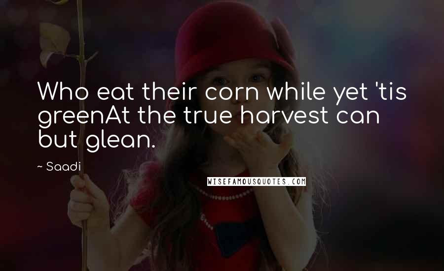 Saadi Quotes: Who eat their corn while yet 'tis greenAt the true harvest can but glean.