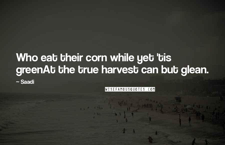 Saadi Quotes: Who eat their corn while yet 'tis greenAt the true harvest can but glean.