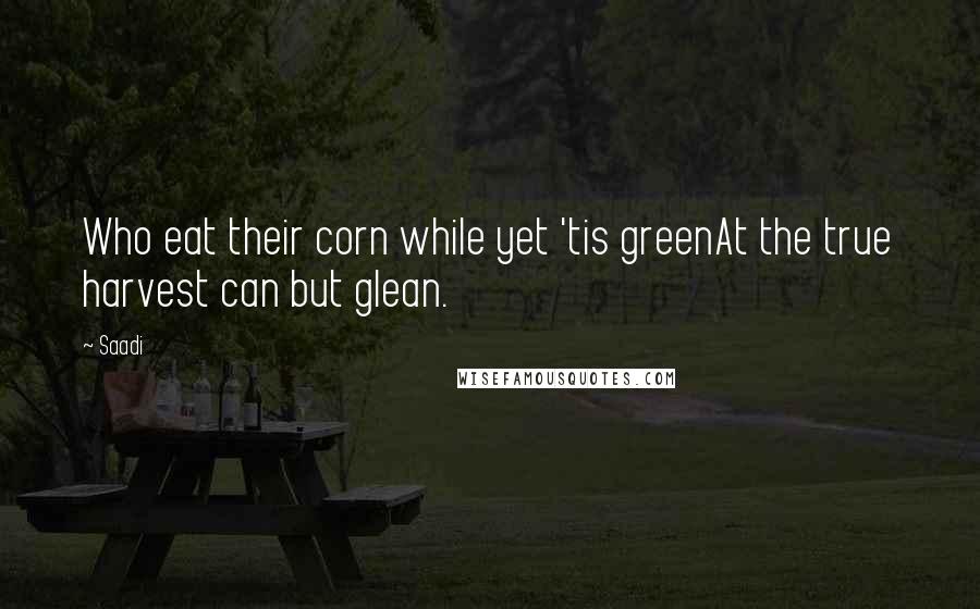 Saadi Quotes: Who eat their corn while yet 'tis greenAt the true harvest can but glean.