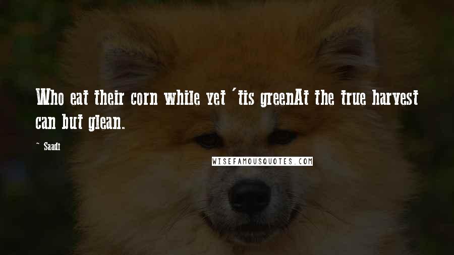 Saadi Quotes: Who eat their corn while yet 'tis greenAt the true harvest can but glean.