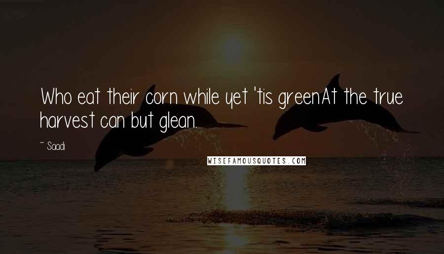 Saadi Quotes: Who eat their corn while yet 'tis greenAt the true harvest can but glean.