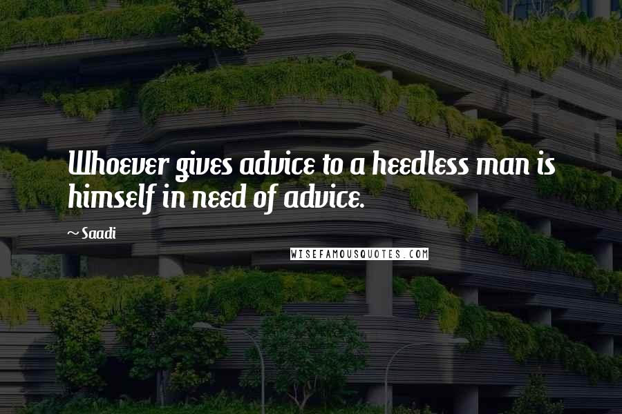 Saadi Quotes: Whoever gives advice to a heedless man is himself in need of advice.