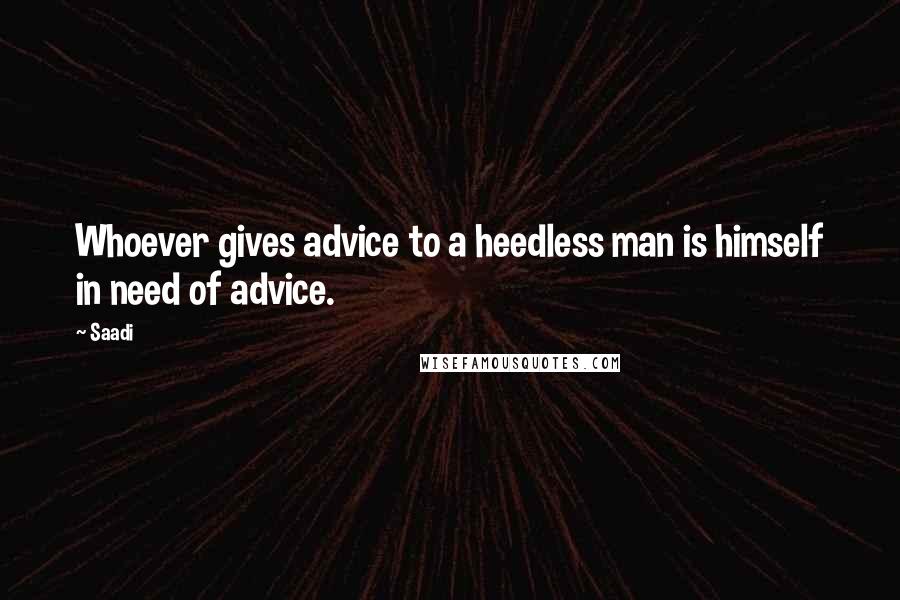 Saadi Quotes: Whoever gives advice to a heedless man is himself in need of advice.