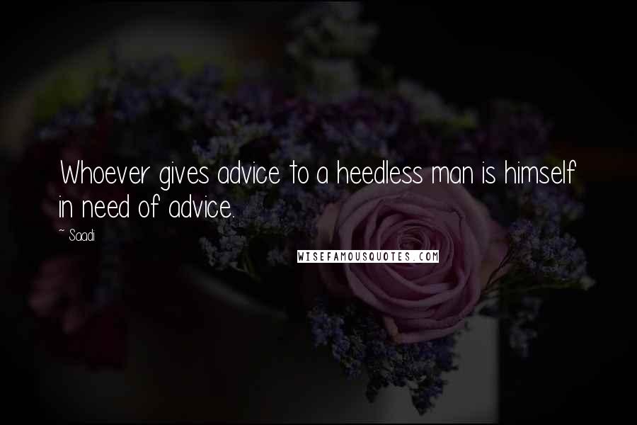 Saadi Quotes: Whoever gives advice to a heedless man is himself in need of advice.