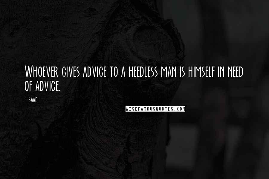 Saadi Quotes: Whoever gives advice to a heedless man is himself in need of advice.